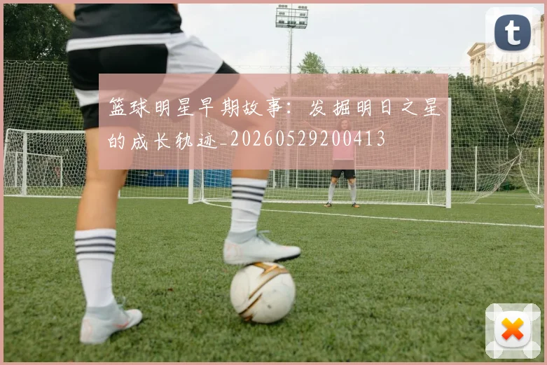 篮球明星早期故事：发掘明日之星的成长轨迹_20260529200413