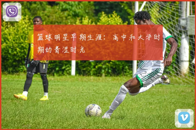 篮球明星早期生涯:高中和大学时期的青涩时光