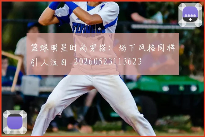 篮球明星时尚穿搭：场下风格同样引人注目_20260523113623