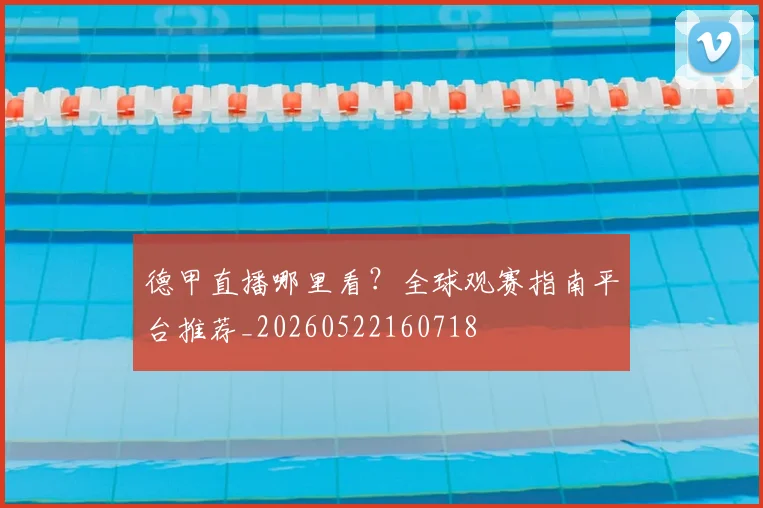 德甲直播哪里看?全球观赛指南平台推荐_20260522160718