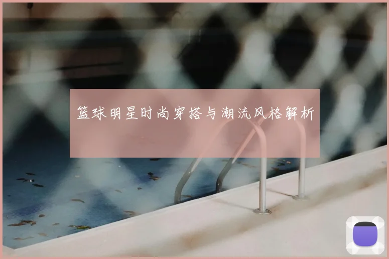 篮球明星时尚穿搭与潮流风格解析