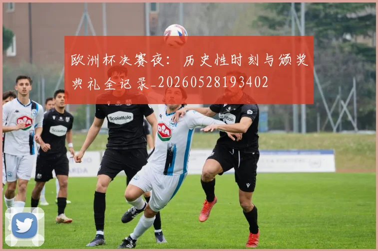 欧洲杯决赛夜:历史性时刻与颁奖典礼全记录_20260528193402