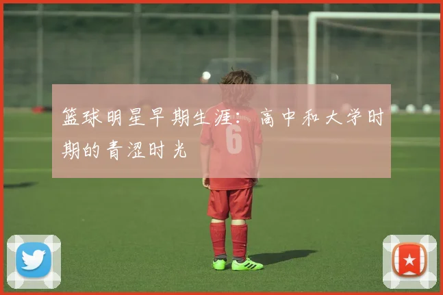 篮球明星早期生涯：高中和大学时期的青涩时光