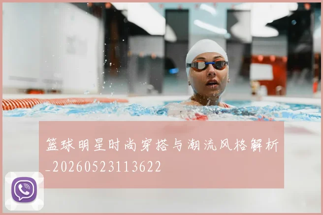 篮球明星时尚穿搭与潮流风格解析_20260523113622